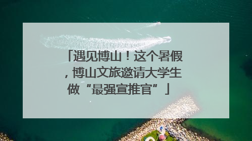 遇见博山！这个暑假，博山文旅邀请大学生做“最强宣推官”